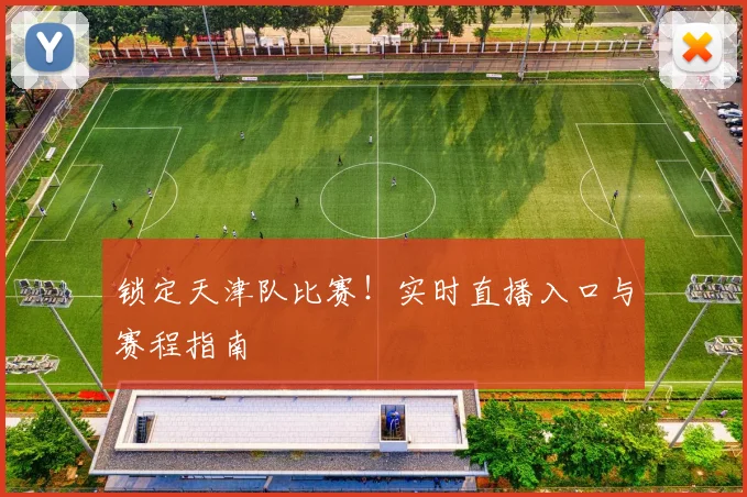 锁定天津队比赛!实时直播入口与赛程指南