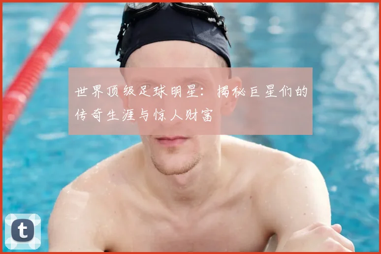世界顶级足球明星：揭秘巨星们的传奇生涯与惊人财富