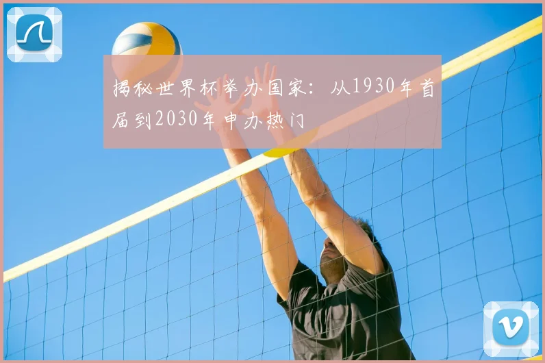 揭秘世界杯举办国家:从1930年首届到2030年申办热门