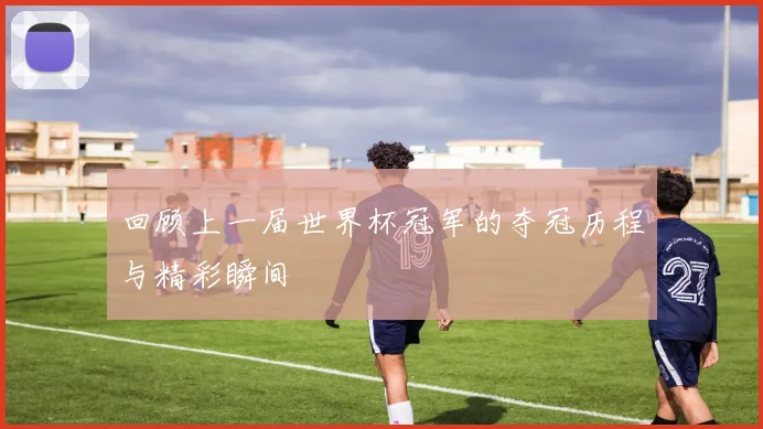 回顾上一届世界杯冠军的夺冠历程与精彩瞬间