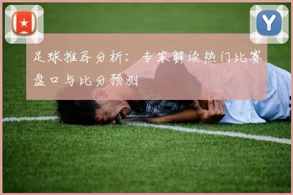 足球推荐分析：专家解读热门比赛盘口与比分预测
