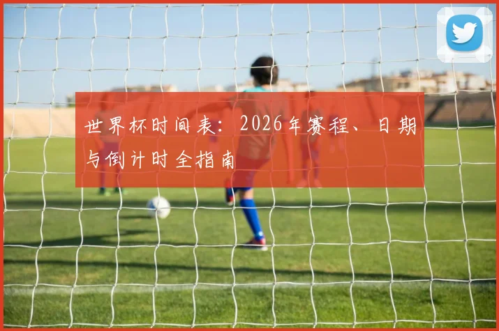 世界杯时间表:2026年赛程、日期与倒计时全指南