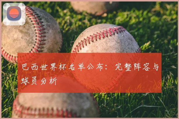巴西世界杯名单公布:完整阵容与球员分析
