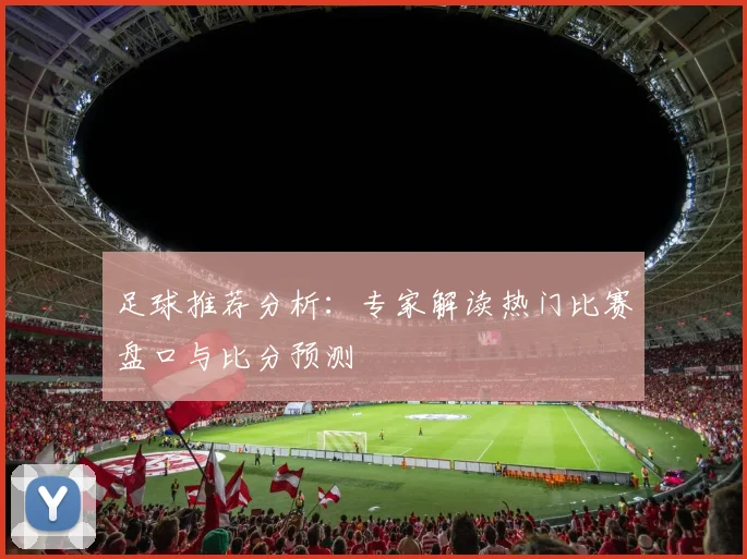 足球推荐分析：专家解读热门比赛盘口与比分预测