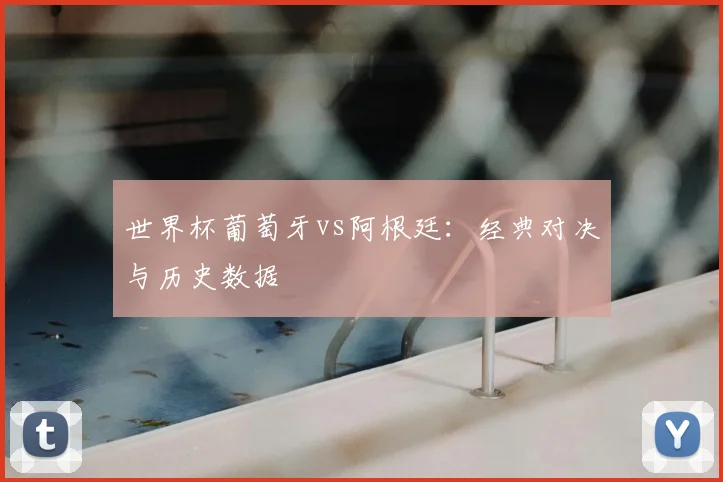 世界杯葡萄牙vs阿根廷：经典对决与历史数据