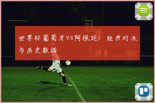 世界杯葡萄牙vs阿根廷：经典对决与历史数据