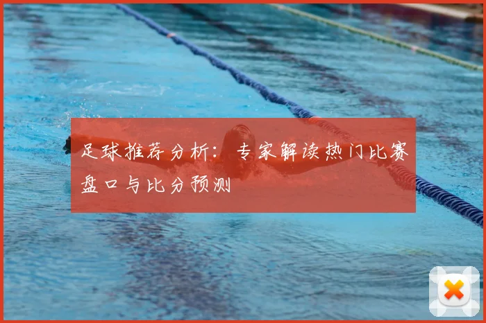 足球推荐分析:专家解读热门比赛盘口与比分预测
